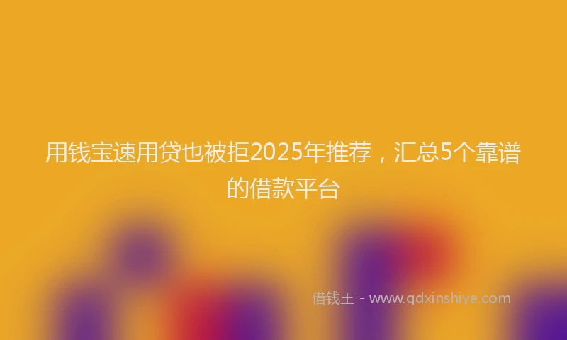 用钱宝速用贷也被拒2025年推荐，汇总5个靠谱的借款平台