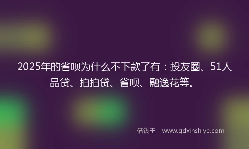 2025年的省呗为什么不下款了有：投友圈、51人品贷、拍拍贷、省呗、融逸花等。