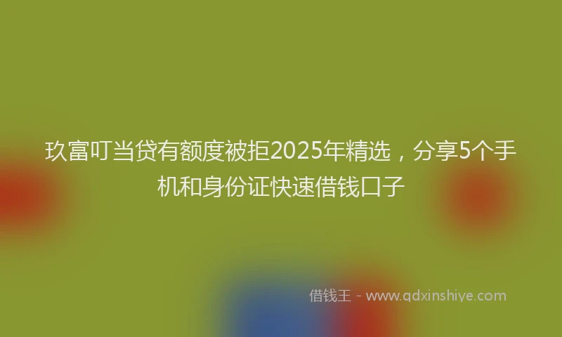 玖富叮当贷有额度被拒2025年精选，分享5个手机和身份证快速借钱口子