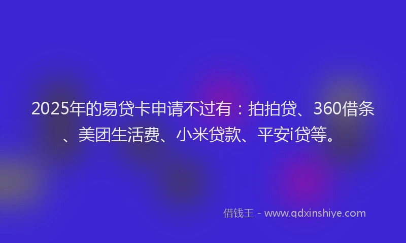 2025年的易贷卡申请不过有：拍拍贷、360借条、美团生活费、小米贷款、平安i贷等。