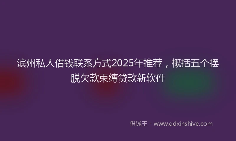 滨州私人借钱联系方式2025年推荐，概括五个摆脱欠款束缚贷款新软件
