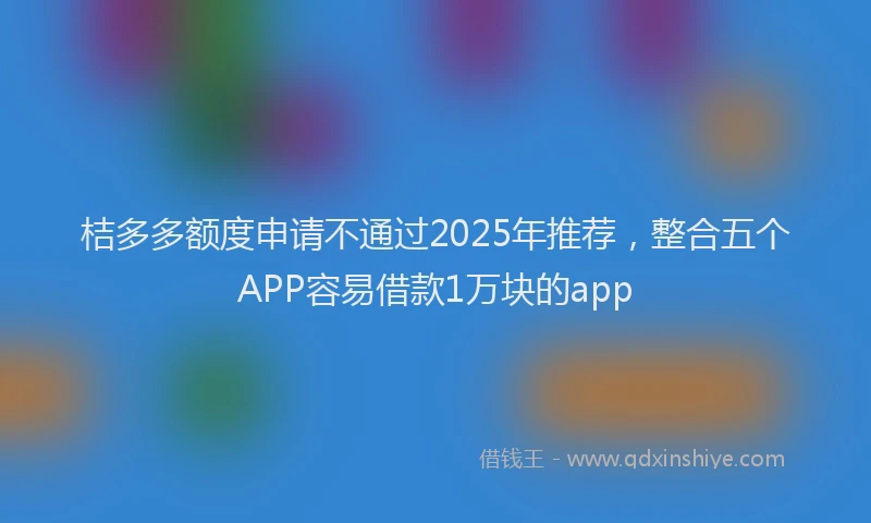 桔多多额度申请不通过2025年推荐，整合五个APP容易借款1万块的app