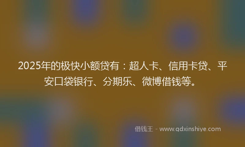 2025年的极快小额贷有：超人卡、信用卡贷、平安口袋银行、分期乐、微博借钱等。