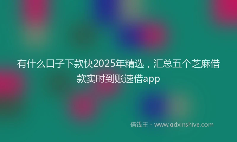 有什么口子下款快2025年精选，汇总五个芝麻借款实时到账速借app