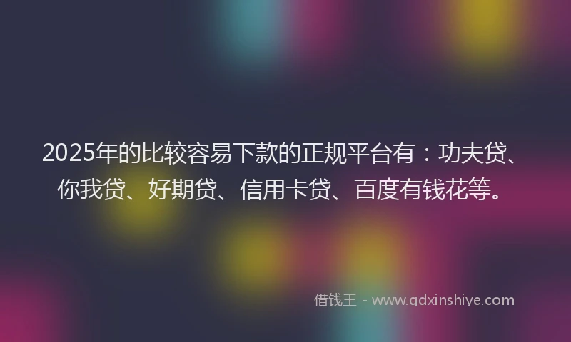 2025年的比较容易下款的正规平台有：功夫贷、你我贷、好期贷、信用卡贷、百度有钱花等。