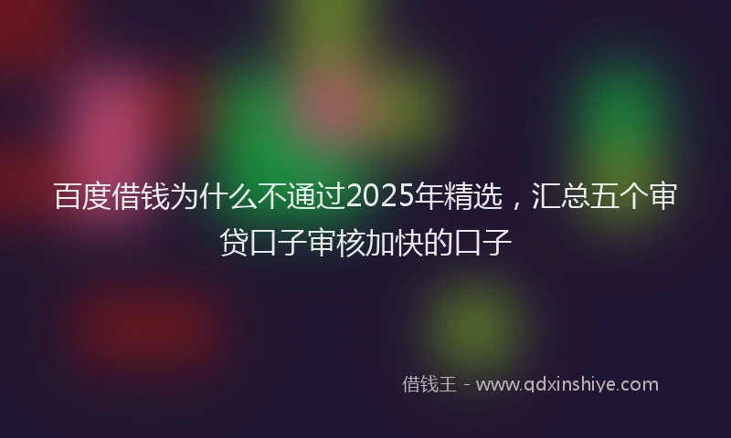百度借钱为什么不通过2025年精选，汇总五个审贷口子审核加快的口子
