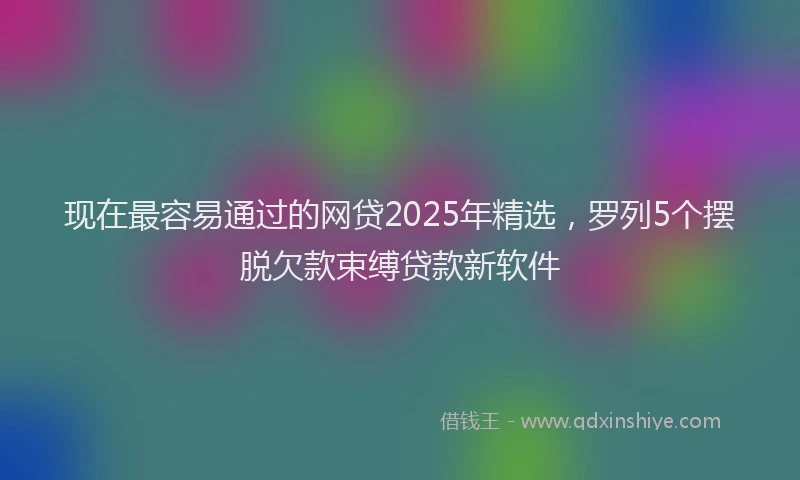 现在最容易通过的网贷2025年精选，罗列5个摆脱欠款束缚贷款新软件