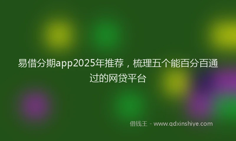 易借分期app2025年推荐，梳理五个能百分百通过的网贷平台