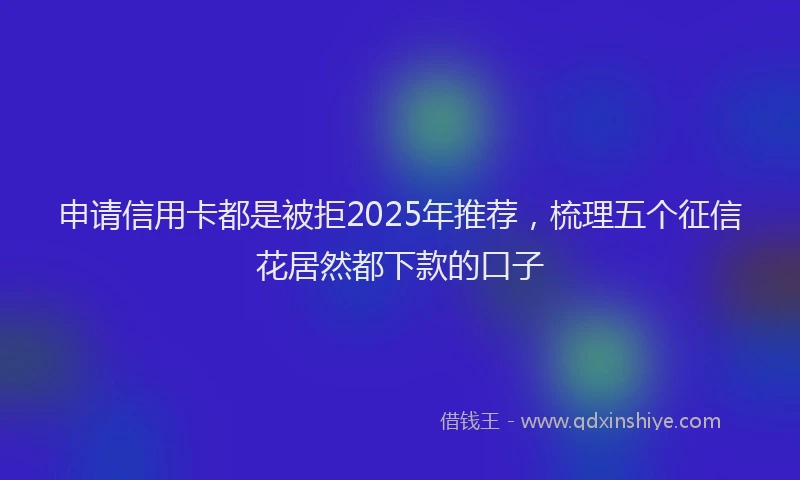 申请信用卡都是被拒2025年推荐，梳理五个征信花居然都下款的口子