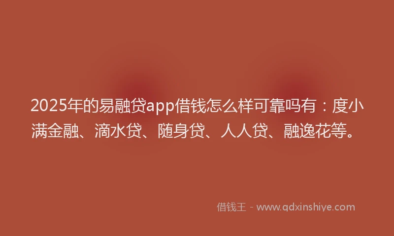 2025年的易融贷app借钱怎么样可靠吗有：度小满金融、滴水贷、随身贷、人人贷、融逸花等。
