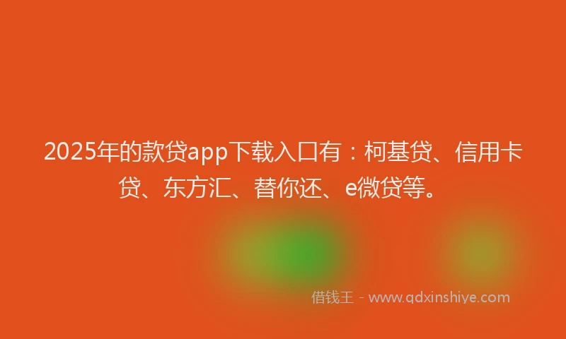 2025年的款贷app下载入口有：柯基贷、信用卡贷、东方汇、替你还、e微贷等。