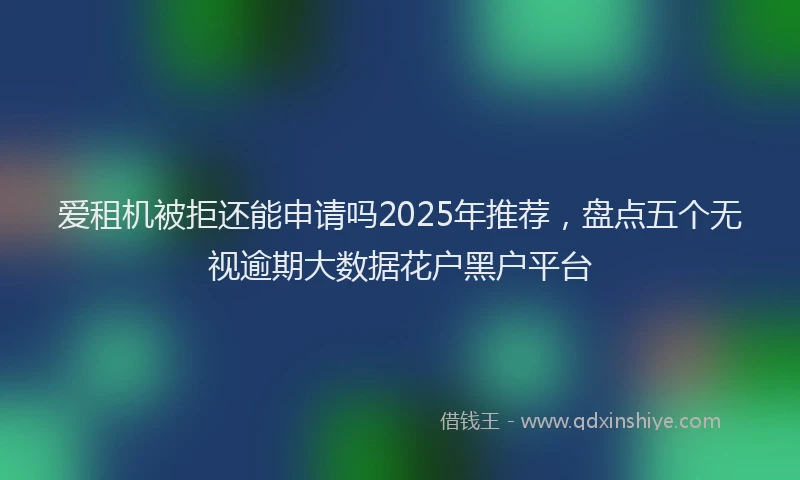 爱租机被拒还能申请吗2025年推荐，盘点五个无视逾期大数据花户黑户平台