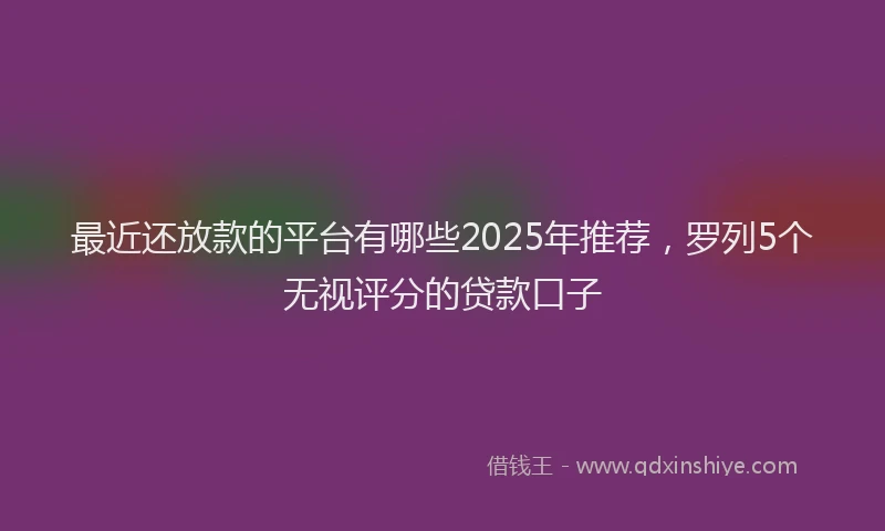 最近还放款的平台有哪些2025年推荐，罗列5个无视评分的贷款口子