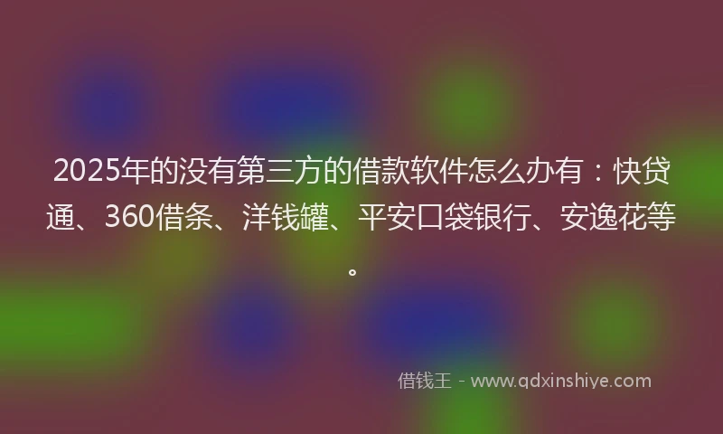 2025年的没有第三方的借款软件怎么办有：快贷通、360借条、洋钱罐、平安口袋银行、安逸花等。