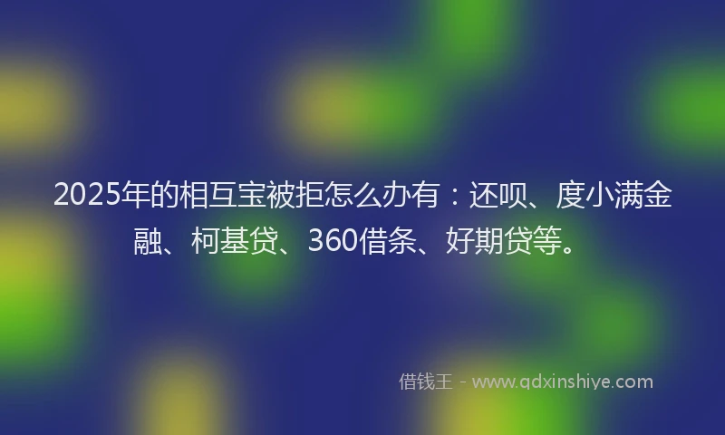 2025年的相互宝被拒怎么办有：还呗、度小满金融、柯基贷、360借条、好期贷等。