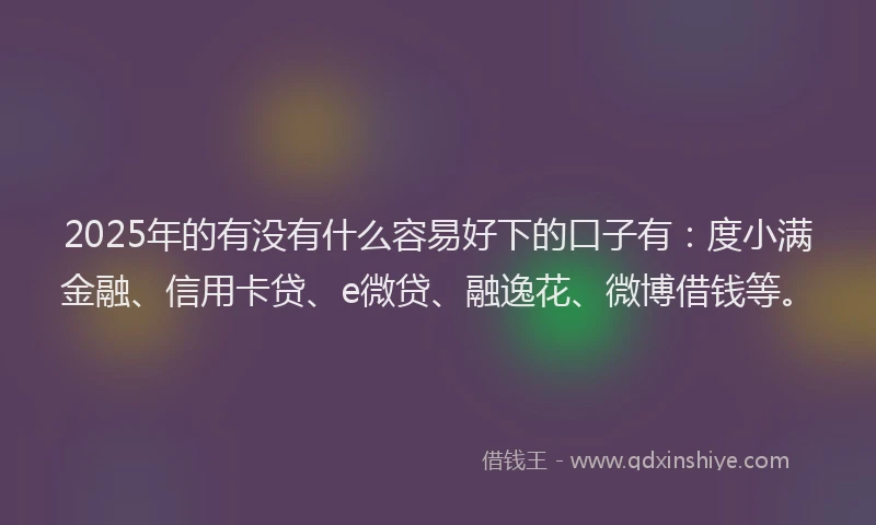2025年的有没有什么容易好下的口子有：度小满金融、信用卡贷、e微贷、融逸花、微博借钱等。