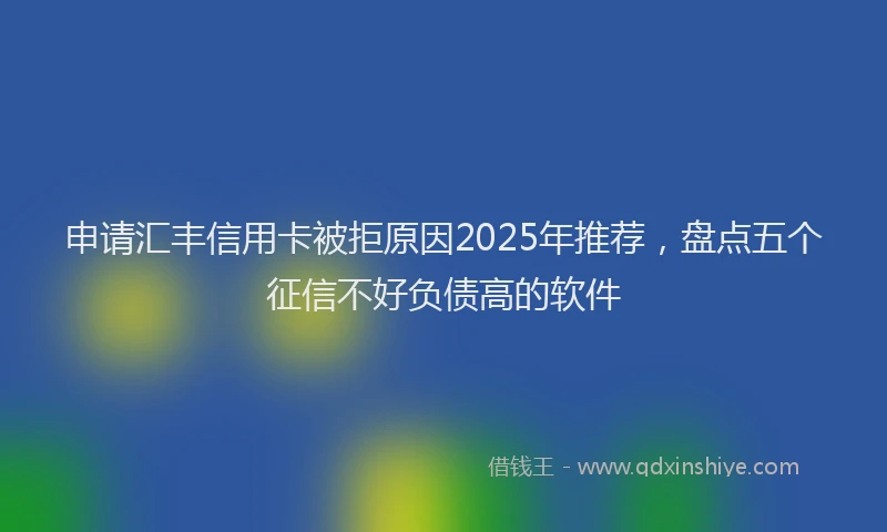 申请汇丰信用卡被拒原因2025年推荐，盘点五个征信不好负债高的软件