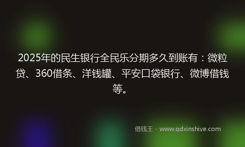 2025年的民生银行全民乐分期多久到账有：微粒贷、360借条、洋钱罐、平安口袋银行、微博借钱等。