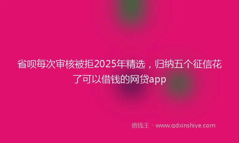 省呗每次审核被拒2025年精选，归纳五个征信花了可以借钱的网贷app