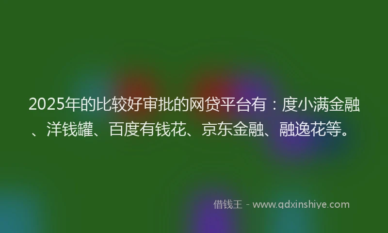 2025年的比较好审批的网贷平台有：度小满金融、洋钱罐、百度有钱花、京东金融、融逸花等。