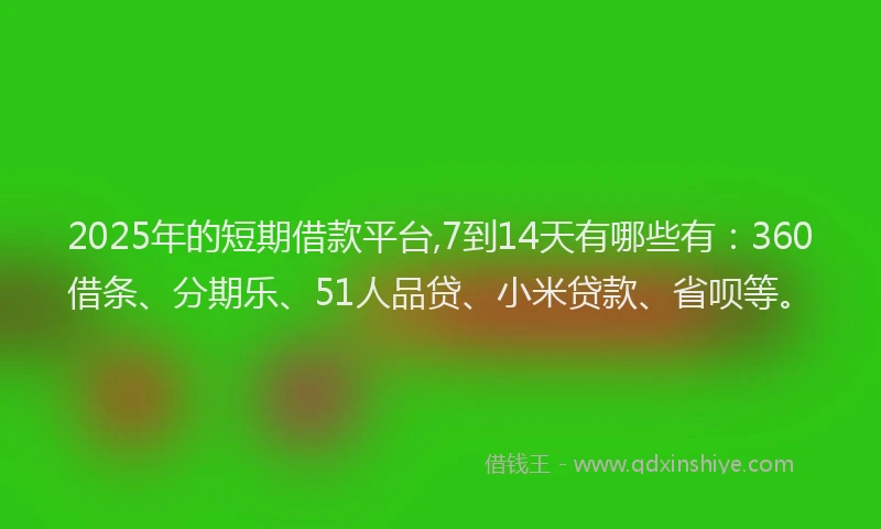 2025年的短期借款平台,7到14天有哪些有：360借条、分期乐、51人品贷、小米贷款、省呗等。