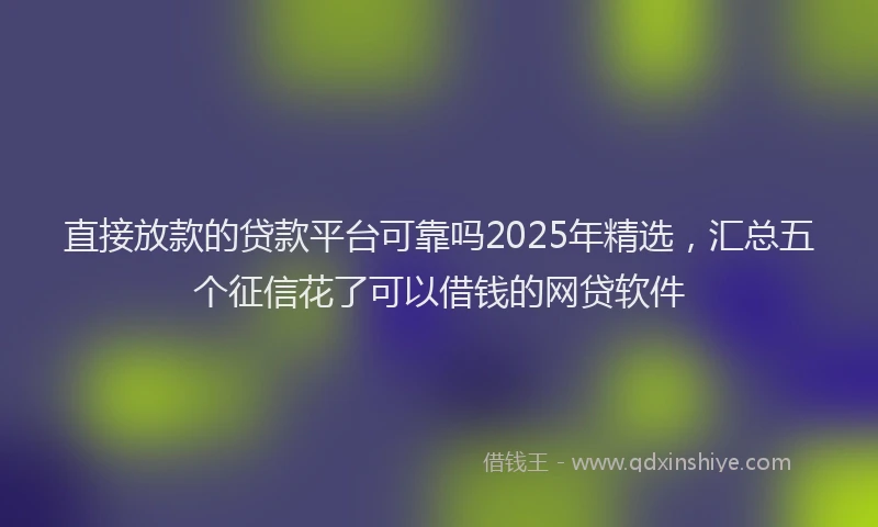 直接放款的贷款平台可靠吗2025年精选，汇总五个征信花了可以借钱的网贷软件