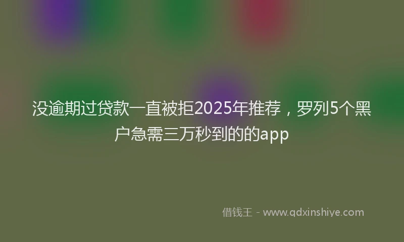 没逾期过贷款一直被拒2025年推荐，罗列5个黑户急需三万秒到的的app