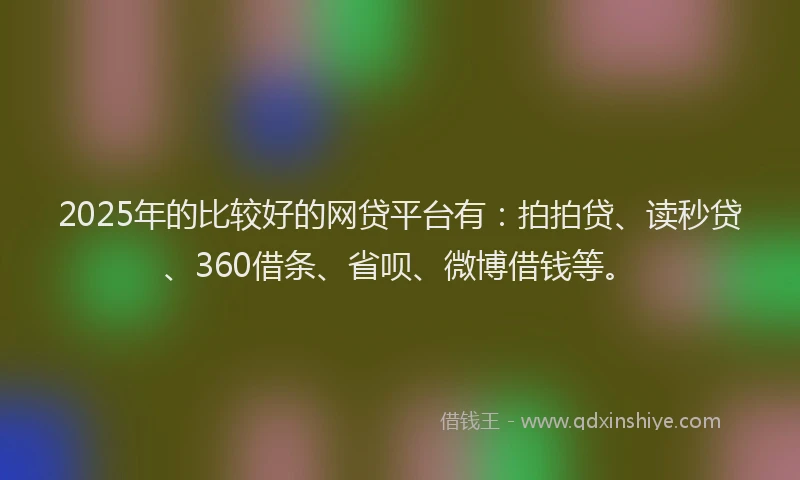 2025年的比较好的网贷平台有：拍拍贷、读秒贷、360借条、省呗、微博借钱等。