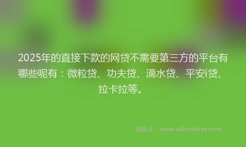 2025年的直接下款的网贷不需要第三方的平台有哪些呢有：微粒贷、功夫贷、滴水贷、平安i贷、拉卡拉等。