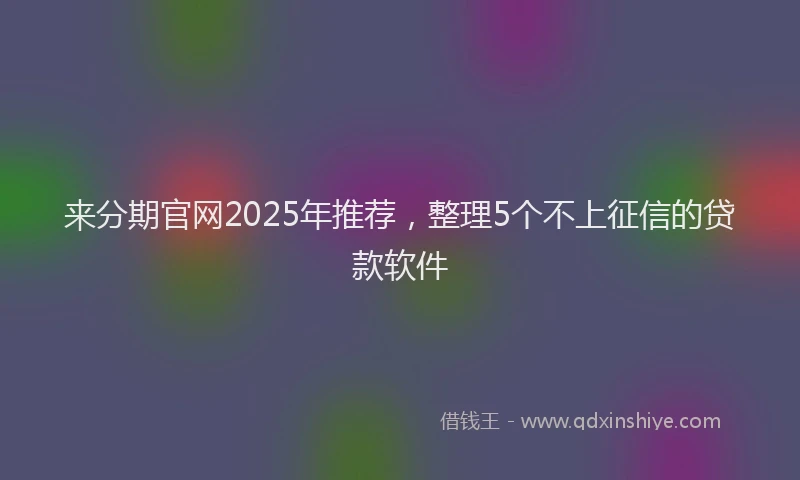 来分期官网2025年推荐，整理5个不上征信的贷款软件