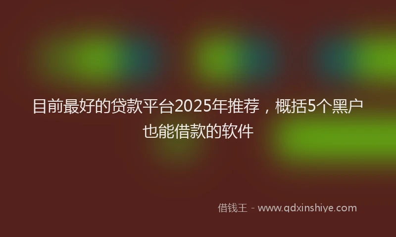 目前最好的贷款平台2025年推荐，概括5个黑户也能借款的软件