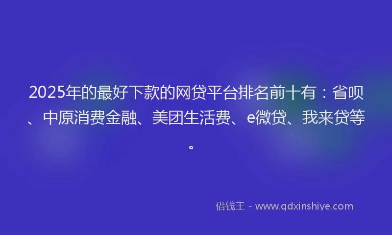 2025年的最好下款的网贷平台排名前十有：省呗、中原消费金融、美团生活费、e微贷、我来贷等。