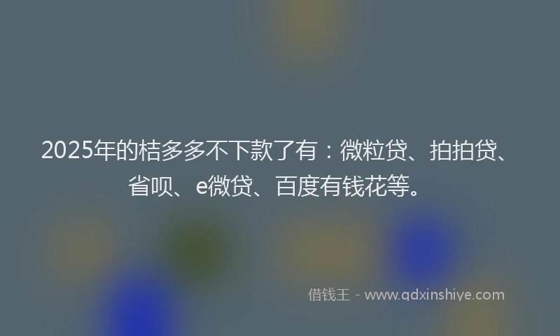 2025年的桔多多不下款了有：微粒贷、拍拍贷、省呗、e微贷、百度有钱花等。