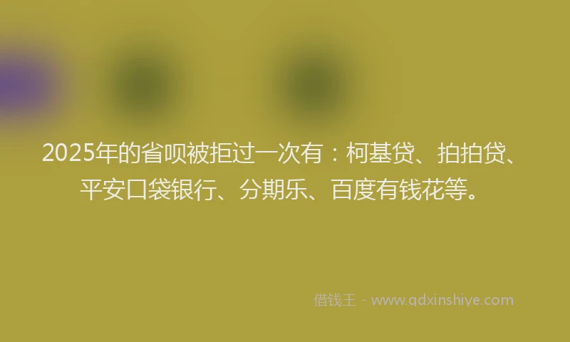 2025年的省呗被拒过一次有：柯基贷、拍拍贷、平安口袋银行、分期乐、百度有钱花等。