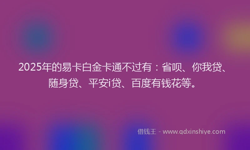 2025年的易卡白金卡通不过有：省呗、你我贷、随身贷、平安i贷、百度有钱花等。