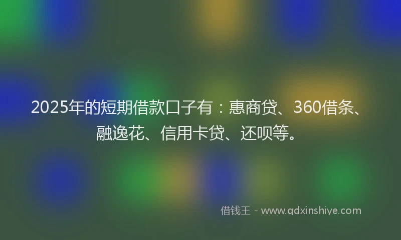 2025年的短期借款口子有：惠商贷、360借条、融逸花、信用卡贷、还呗等。