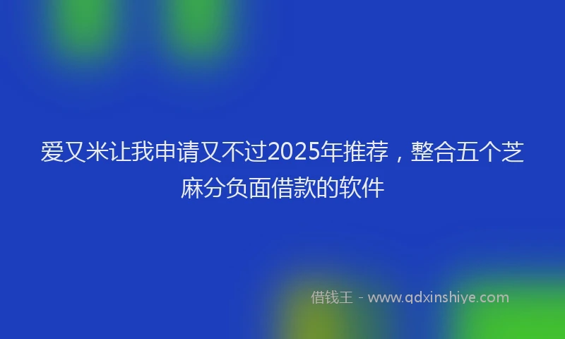 爱又米让我申请又不过2025年推荐，整合五个芝麻分负面借款的软件
