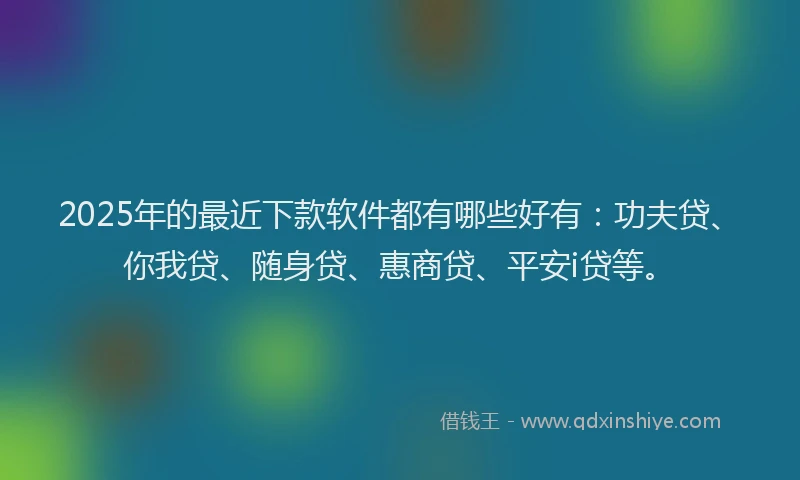 2025年的最近下款软件都有哪些好有：功夫贷、你我贷、随身贷、惠商贷、平安i贷等。