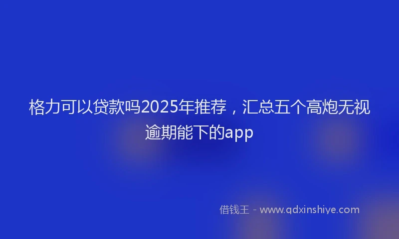 格力可以贷款吗2025年推荐，汇总五个高炮无视逾期能下的app