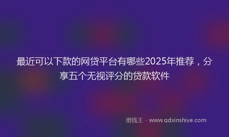 最近可以下款的网贷平台有哪些2025年推荐，分享五个无视评分的贷款软件