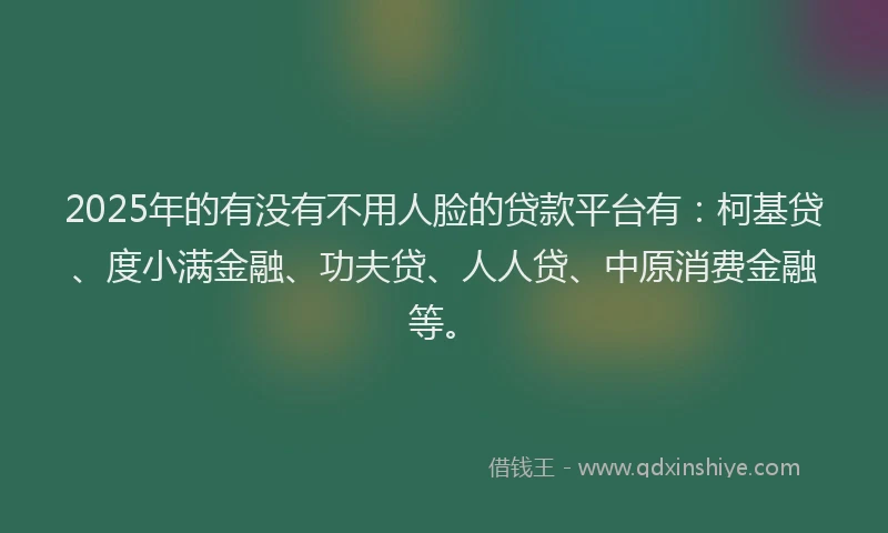 2025年的有没有不用人脸的贷款平台有：柯基贷、度小满金融、功夫贷、人人贷、中原消费金融等。
