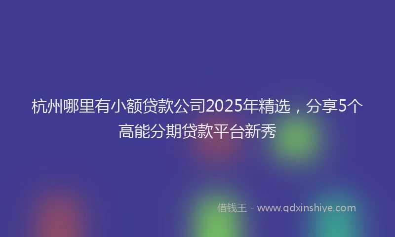 杭州哪里有小额贷款公司2025年精选，分享5个高能分期贷款平台新秀