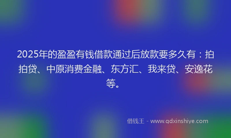 2025年的盈盈有钱借款通过后放款要多久有：拍拍贷、中原消费金融、东方汇、我来贷、安逸花等。
