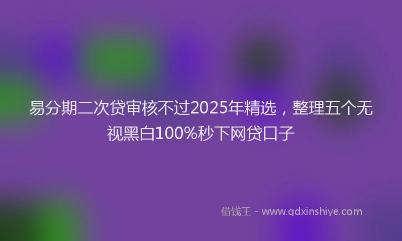 易分期二次贷审核不过2025年精选，整理五个无视黑白100%秒下网贷口子