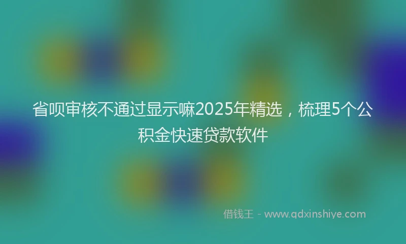 省呗审核不通过显示嘛2025年精选，梳理5个公积金快速贷款软件