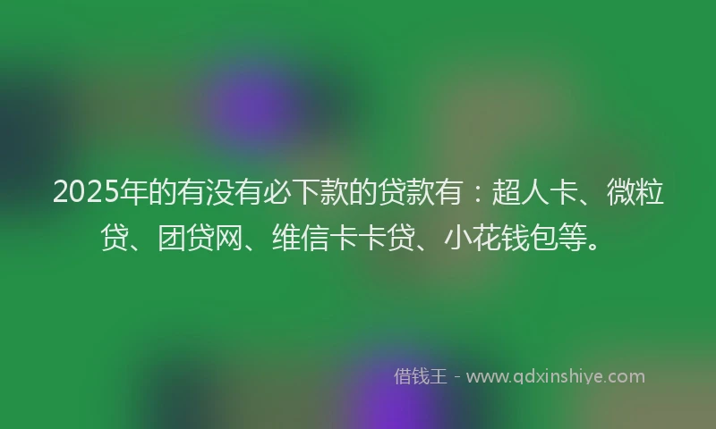 2025年的有没有必下款的贷款有：超人卡、微粒贷、团贷网、维信卡卡贷、小花钱包等。
