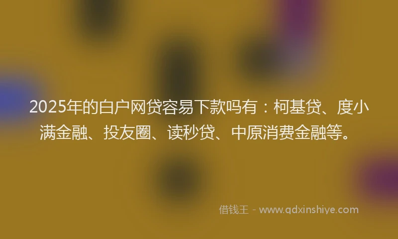 2025年的白户网贷容易下款吗有：柯基贷、度小满金融、投友圈、读秒贷、中原消费金融等。