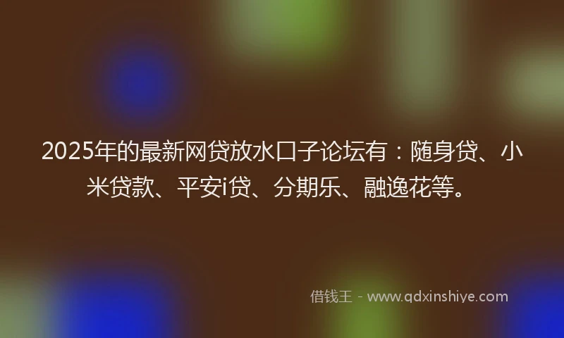 2025年的最新网贷放水口子论坛有：随身贷、小米贷款、平安i贷、分期乐、融逸花等。