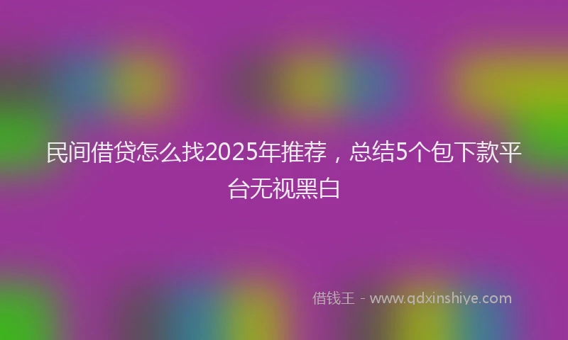 民间借贷怎么找2025年推荐，总结5个包下款平台无视黑白