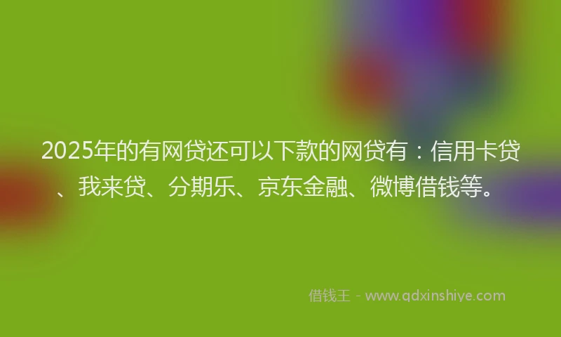 2025年的有网贷还可以下款的网贷有：信用卡贷、我来贷、分期乐、京东金融、微博借钱等。